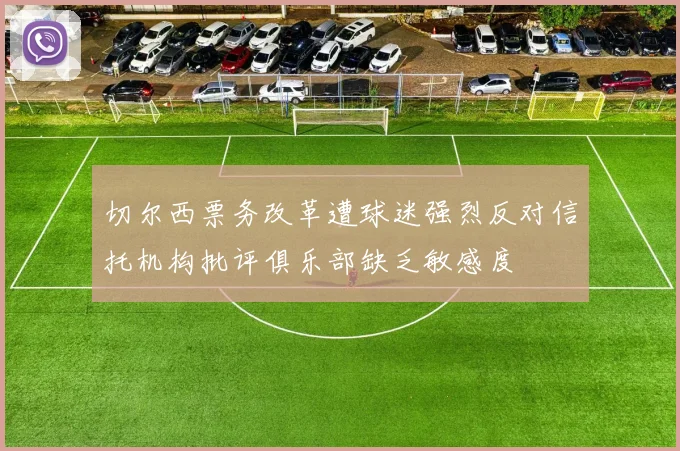 切尔西票务改革遭球迷强烈反对信托机构批评俱乐部缺乏敏感度