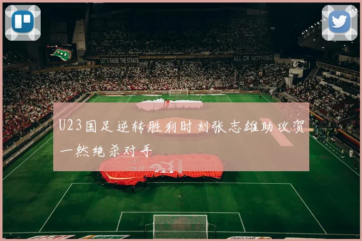 U23国足逆转胜利时刻张志雄助攻贺一然绝杀对手