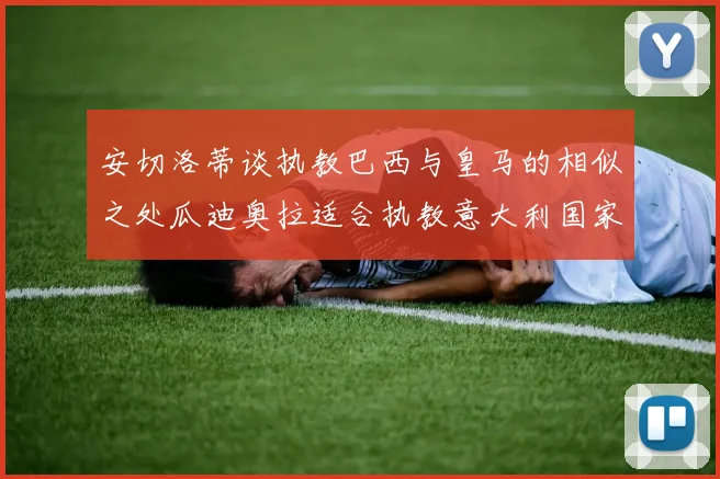 安切洛蒂谈执教巴西与皇马的相似之处瓜迪奥拉适合执教意大利国家队