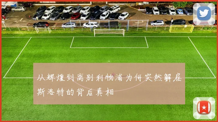 从辉煌到离别利物浦为何突然解雇斯洛特的背后真相
