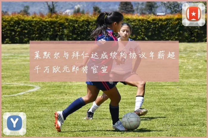 莱默尔与拜仁达成续约协议年薪超千万欧元即将官宣