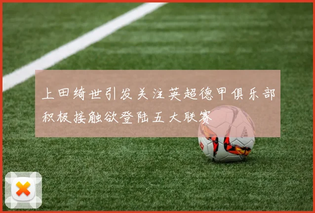 上田绮世引发关注英超德甲俱乐部积极接触欲登陆五大联赛
