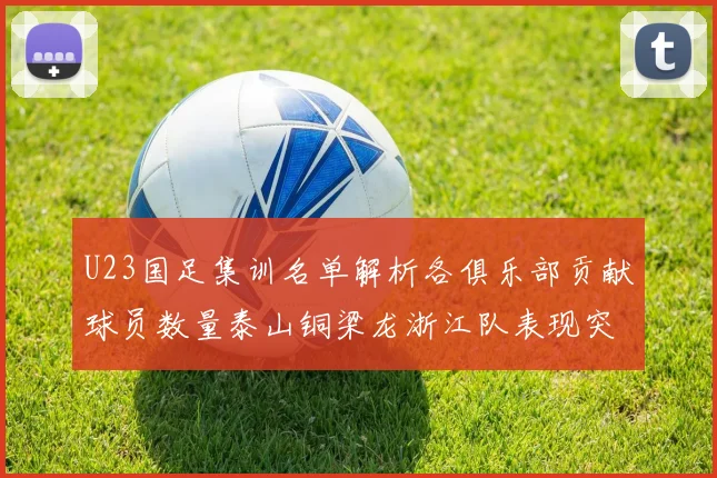 U23国足集训名单解析各俱乐部贡献球员数量泰山铜梁龙浙江队表现突出