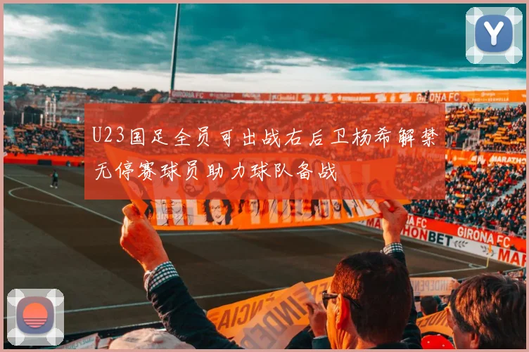U23国足全员可出战右后卫杨希解禁无停赛球员助力球队备战