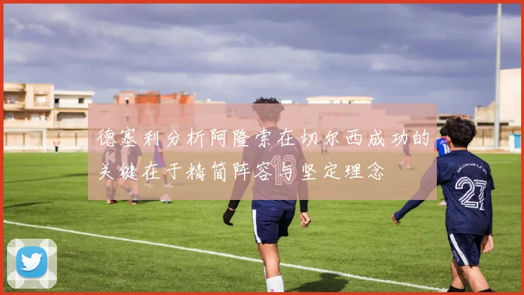 德塞利分析阿隆索在切尔西成功的关键在于精简阵容与坚定理念