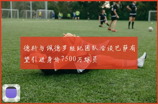 德科与佩德罗经纪团队洽谈巴萨有望引进身价7500万球员