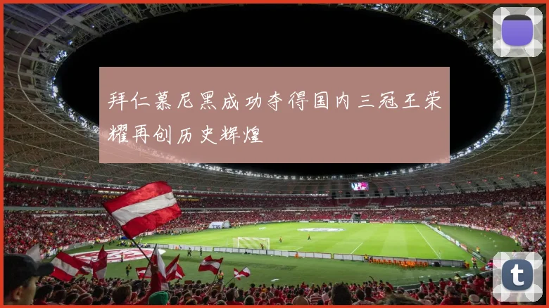 拜仁慕尼黑成功夺得国内三冠王荣耀再创历史辉煌