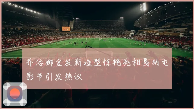 乔治娜金发新造型惊艳亮相戛纳电影节引发热议