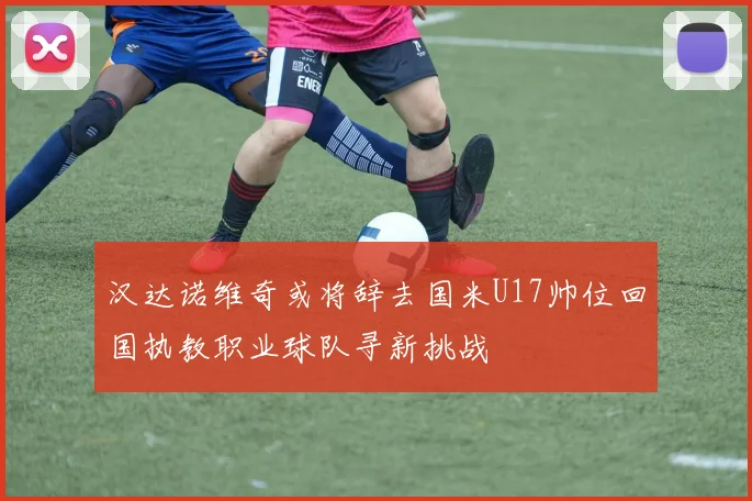 汉达诺维奇或将辞去国米U17帅位回国执教职业球队寻新挑战