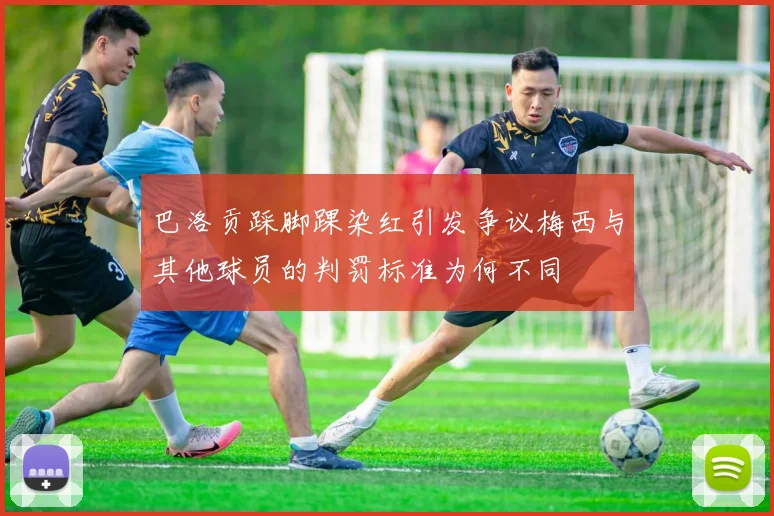 巴洛贡踩脚踝染红引发争议梅西与其他球员的判罚标准为何不同