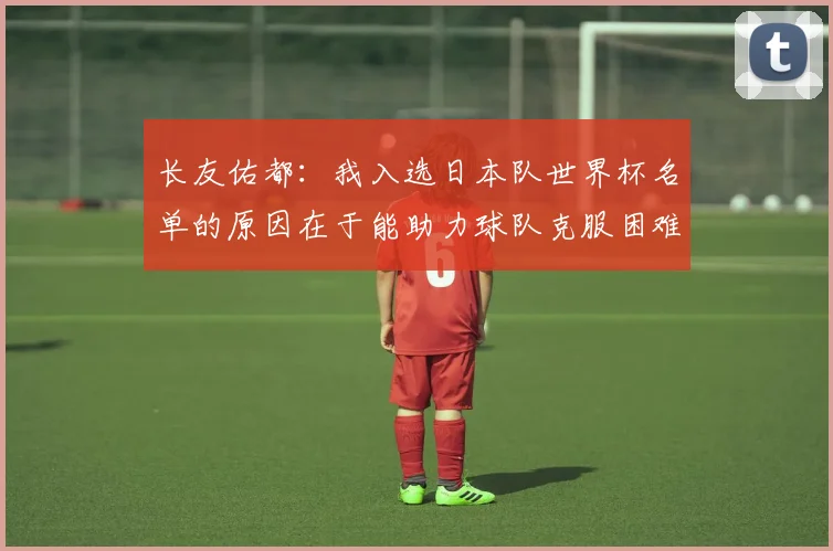 长友佑都：我入选日本队世界杯名单的原因在于能助力球队克服困难