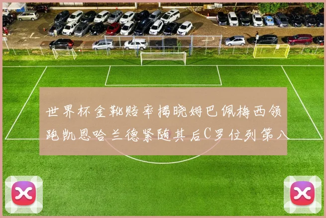 世界杯金靴赔率揭晓姆巴佩梅西领跑凯恩哈兰德紧随其后C罗位列第八