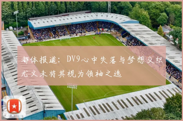 都体报道：DV9心中失落与梦想交织尤文未将其视为领袖之选
