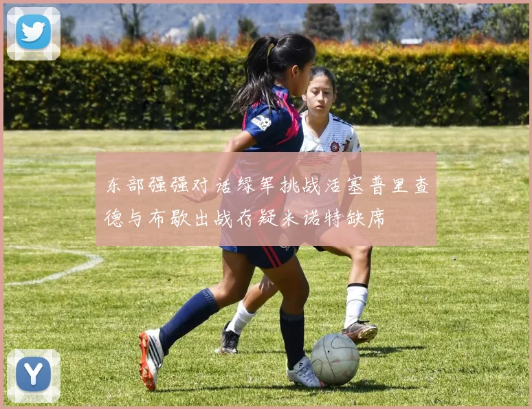 东部强强对话绿军挑战活塞普里查德与布歇出战存疑米诺特缺席
