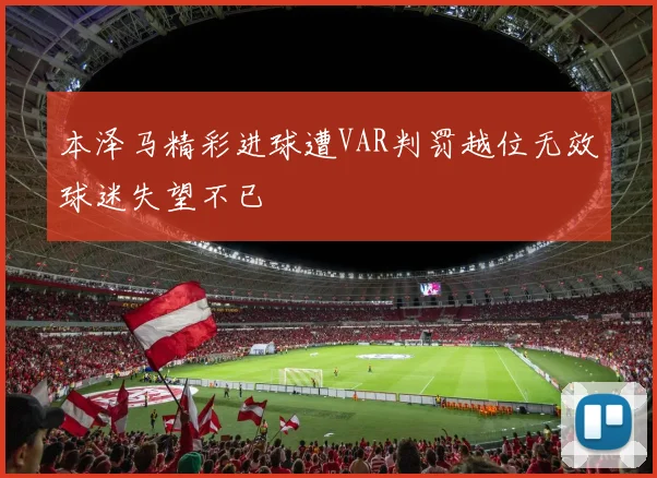 本泽马精彩进球遭VAR判罚越位无效球迷失望不已